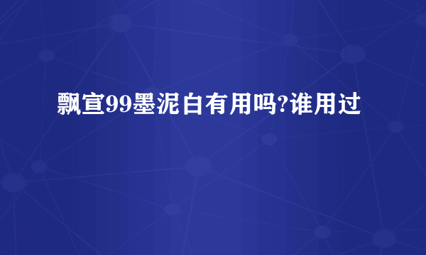 飘宣99墨泥白有用吗?谁用过