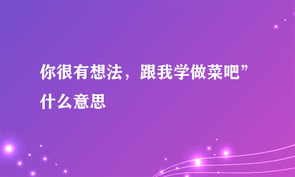 你很有想法，跟我学做菜吧”什么意思