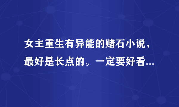 女主重生有异能的赌石小说，最好是长点的。一定要好看的哦。。。。