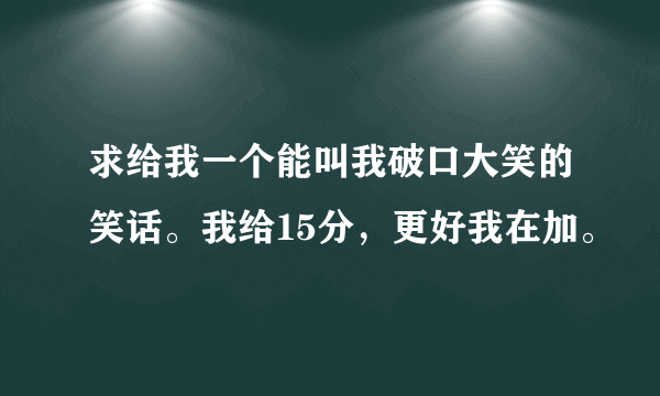 求给我一个能叫我破口大笑的笑话。我给15分，更好我在加。