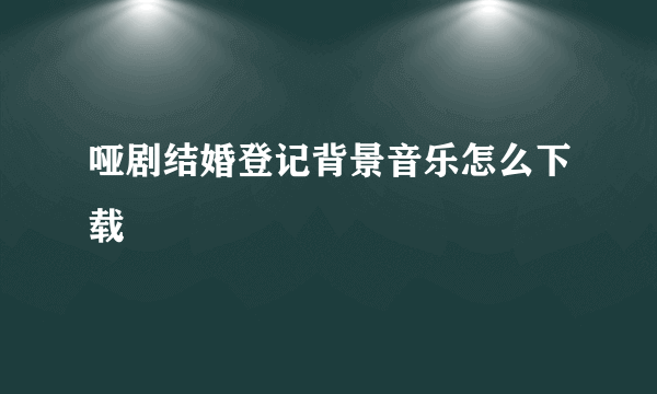 哑剧结婚登记背景音乐怎么下载