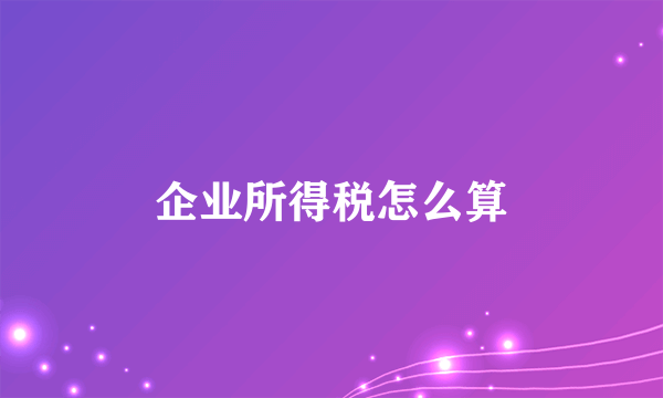 企业所得税怎么算