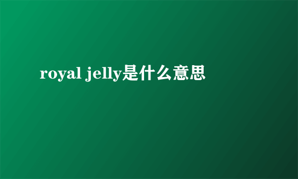 royal jelly是什么意思