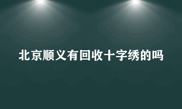 北京顺义有回收十字绣的吗