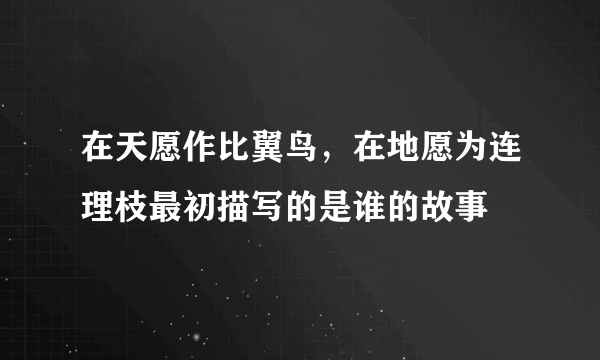 在天愿作比翼鸟，在地愿为连理枝最初描写的是谁的故事