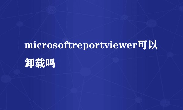 microsoftreportviewer可以卸载吗