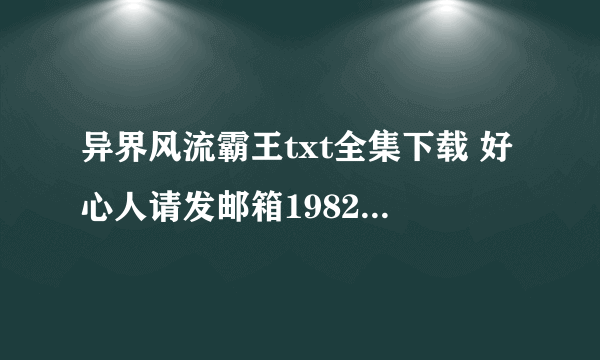 异界风流霸王txt全集下载 好心人请发邮箱1982419333