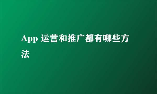 App 运营和推广都有哪些方法