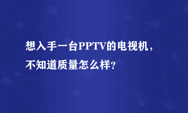 想入手一台PPTV的电视机，不知道质量怎么样？