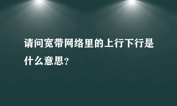 请问宽带网络里的上行下行是什么意思？