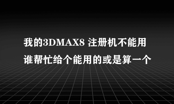 我的3DMAX8 注册机不能用谁帮忙给个能用的或是算一个