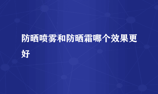 防晒喷雾和防晒霜哪个效果更好