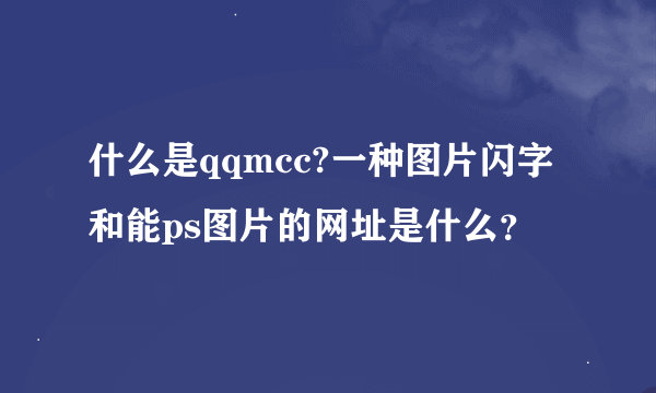 什么是qqmcc?一种图片闪字和能ps图片的网址是什么？