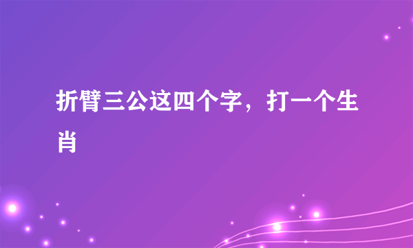 折臂三公这四个字，打一个生肖