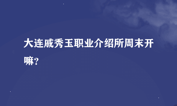 大连戚秀玉职业介绍所周末开嘛？