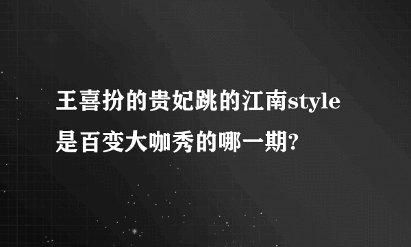 王喜扮的贵妃跳的江南style是百变大咖秀的哪一期?