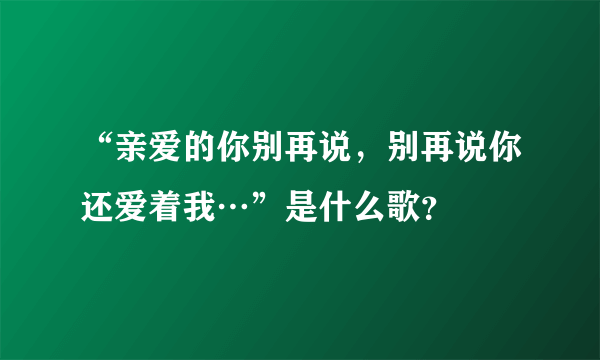 “亲爱的你别再说，别再说你还爱着我…”是什么歌？