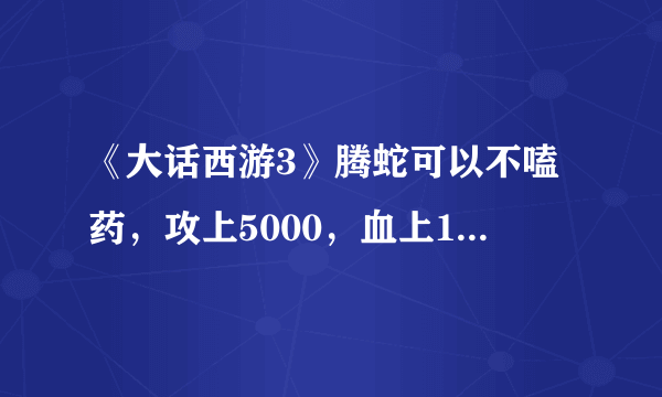 《大话西游3》腾蛇可以不嗑药，攻上5000，血上1W，腾蛇如何打技能？