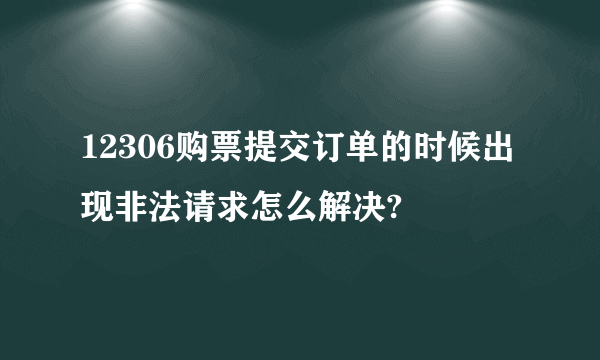 12306购票提交订单的时候出现非法请求怎么解决?