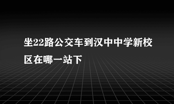 坐22路公交车到汉中中学新校区在哪一站下