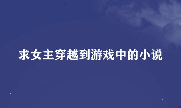 求女主穿越到游戏中的小说