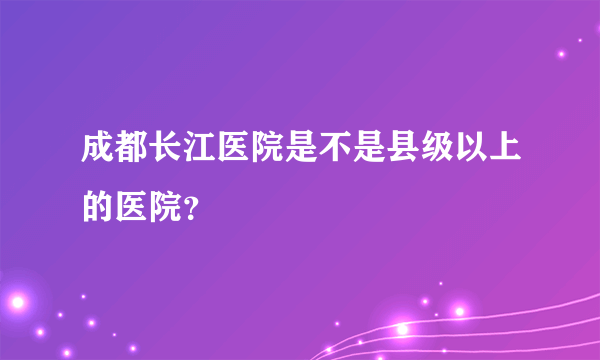 成都长江医院是不是县级以上的医院？