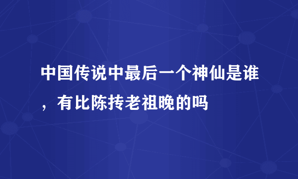 中国传说中最后一个神仙是谁，有比陈抟老祖晚的吗