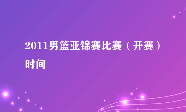 2011男篮亚锦赛比赛（开赛）时间