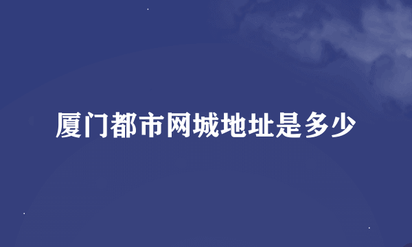 厦门都市网城地址是多少