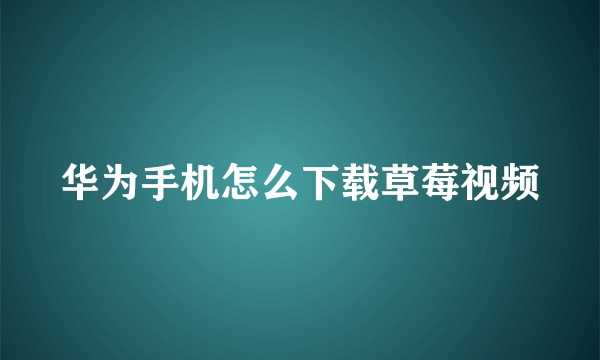 华为手机怎么下载草莓视频