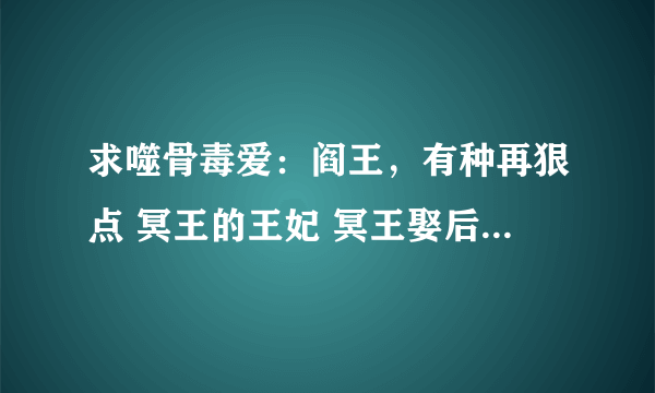 求噬骨毒爱：阎王，有种再狠点 冥王的王妃 冥王娶后txt全文下载，要能可以直接下载到百度云盘的，谢谢！