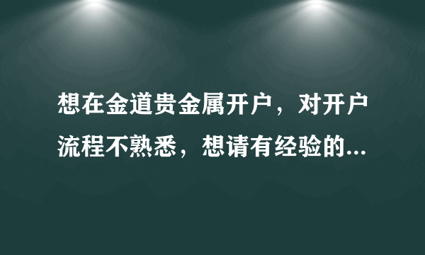 想在金道贵金属开户，对开户流程不熟悉，想请有经验的人士指教~