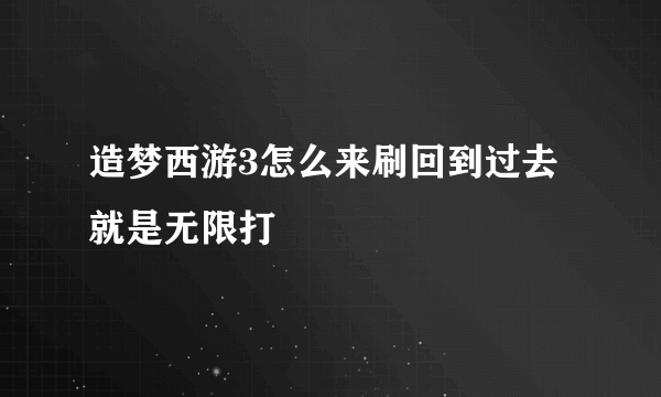 造梦西游3怎么来刷回到过去就是无限打