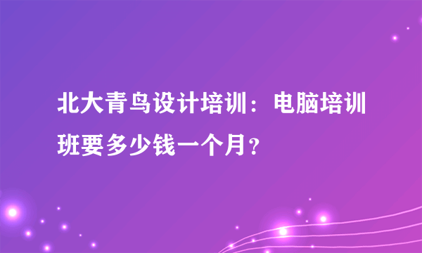 北大青鸟设计培训：电脑培训班要多少钱一个月？