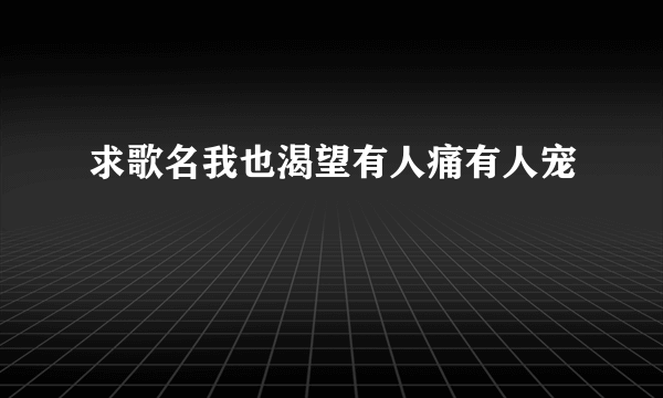 求歌名我也渴望有人痛有人宠