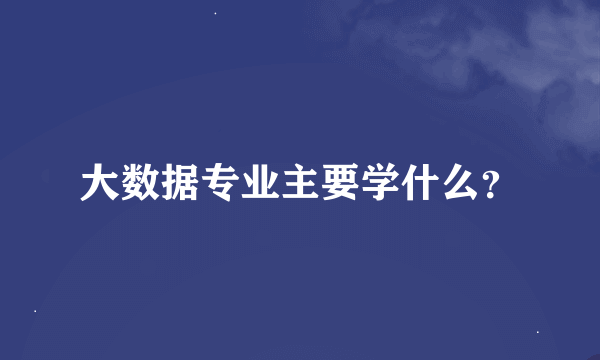 大数据专业主要学什么？