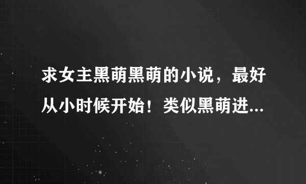 求女主黑萌黑萌的小说，最好从小时候开始！类似黑萌进化史，谢谢