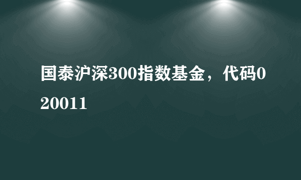 国泰沪深300指数基金，代码020011