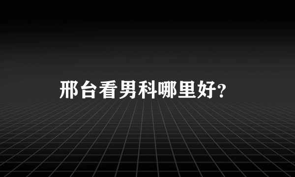 邢台看男科哪里好？