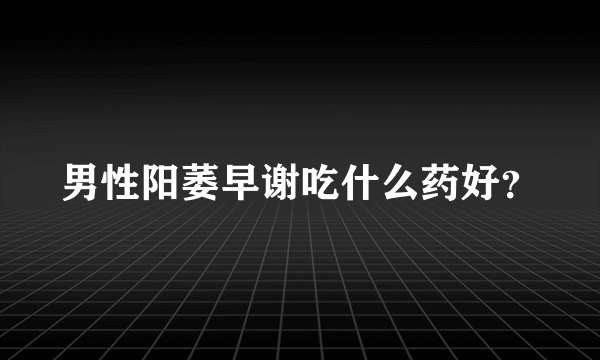 男性阳萎早谢吃什么药好？