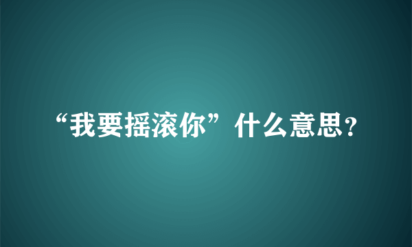 “我要摇滚你”什么意思？