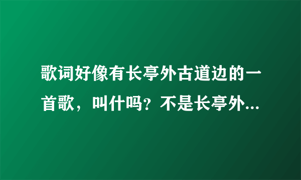 歌词好像有长亭外古道边的一首歌，叫什吗？不是长亭外 古道边 芳草碧连天 这首歌，好像后面的两个字是重的