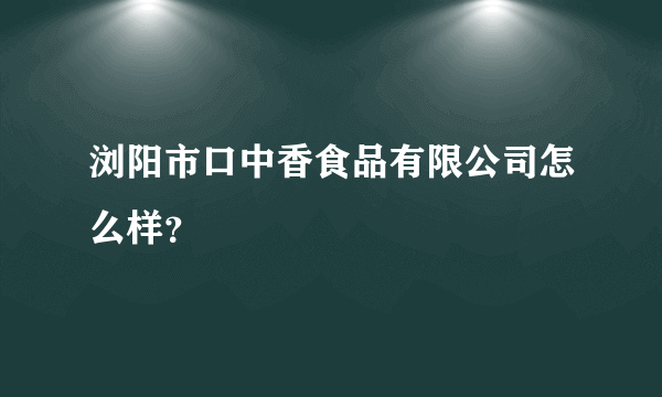 浏阳市口中香食品有限公司怎么样？