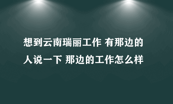 想到云南瑞丽工作 有那边的人说一下 那边的工作怎么样