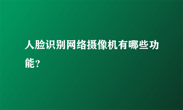 人脸识别网络摄像机有哪些功能？