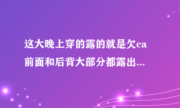 这大晚上穿的露的就是欠ca 前面和后背大部分都露出来了 只有两根带子 大晚上我还冷呢 穿那么sao