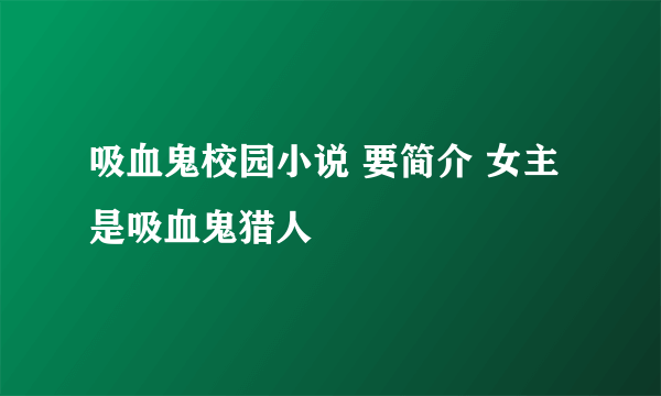 吸血鬼校园小说 要简介 女主是吸血鬼猎人