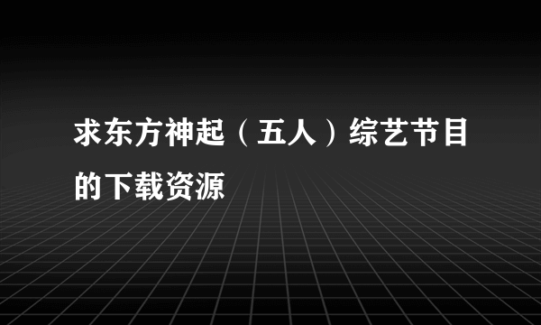 求东方神起（五人）综艺节目的下载资源