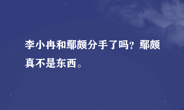 李小冉和鄢颇分手了吗？鄢颇真不是东西。