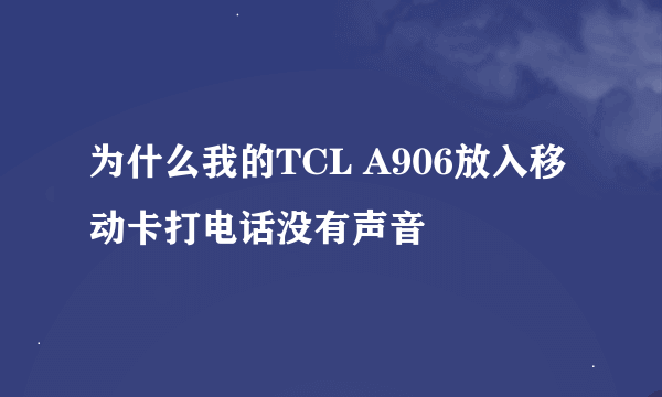 为什么我的TCL A906放入移动卡打电话没有声音